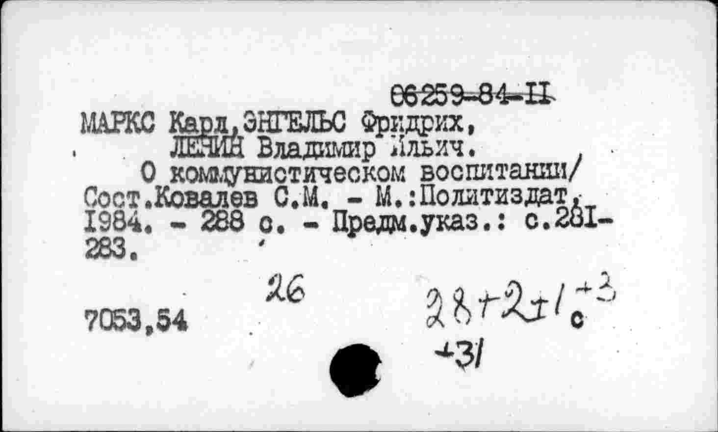 ﻿Карл.ЭНГЕЛЬС Фридрих,
ЛЕШЙ Владимир Ильич. . • О коммунистическом воспитании/ Сост.Ковалев С.М. - М.: Политиздат 1984. - 288 о. - Предм.указ.: с.281-283.	*
7053,54
